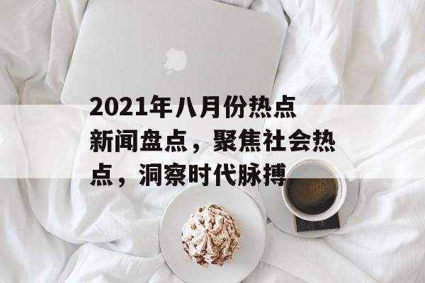 2021年八月份热点新闻盘点,聚焦社会热点,洞察时代脉搏 2021年八月份热点新闻盘点,聚焦社会热点,洞察时代脉搏