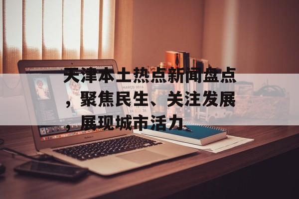 天津本土热点新闻盘点,聚焦民生、关注发展,展现城市活力 天津本土热点新闻盘点,聚焦民生、关注发展,展现城市活力