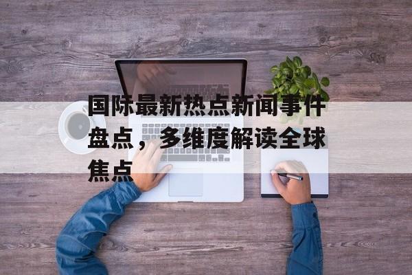 国际最新热点新闻事件盘点,多维度解读全球焦点 国际最新热点新闻事件盘点,多维度解读全球焦点