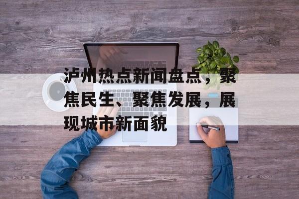 泸州热点新闻盘点,聚焦民生、聚焦发展,展现城市新面貌 泸州热点新闻盘点,聚焦民生、聚焦发展,展现城市新面貌