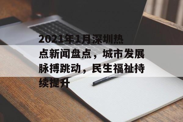 2021年1月深圳热点新闻盘点,城市发展脉搏跳动,民生福祉持续提升 2021年1月深圳热点新闻盘点,城市发展脉搏跳动,民生福祉持续提升