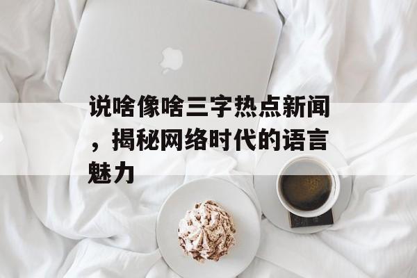 说啥像啥三字热点新闻，揭秘网络时代的语言魅力