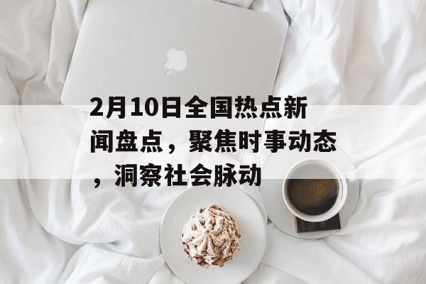 2月10日全国热点新闻盘点,聚焦时事动态,洞察社会脉动 2月10日全国热点新闻盘点,聚焦时事动态,洞察社会脉动