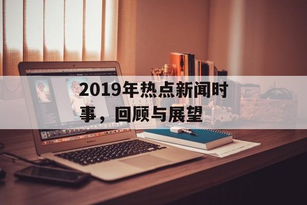 2019年热点新闻时事,回顾与展望 2019年热点新闻时事,回顾与展望