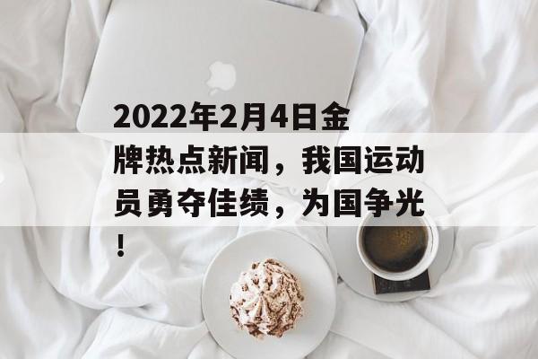 2022年2月4日金牌热点新闻,我国运动员勇夺佳绩,为国争光! 2022年2月4日金牌热点新闻,我国运动员勇夺佳绩,为国争光!