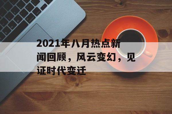2021年八月热点新闻回顾,风云变幻,见证时代变迁 2021年八月热点新闻回顾,风云变幻,见证时代变迁