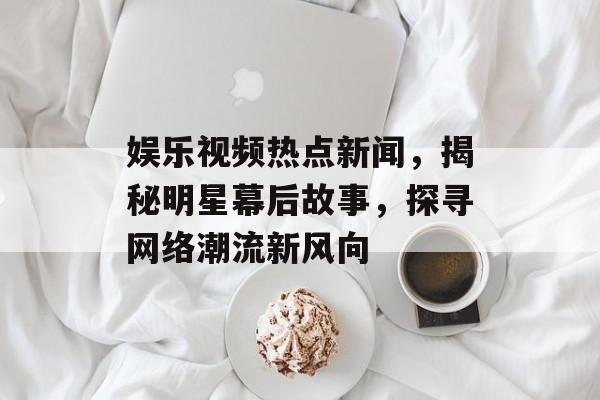 娱乐视频热点新闻,揭秘明星幕后故事,探寻网络潮流新风向 娱乐视频热点新闻,揭秘明星幕后故事,探寻网络潮流新风向
