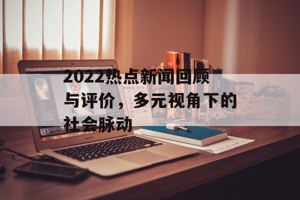 2022热点新闻回顾与评价,多元视角下的社会脉动 2022热点新闻回顾与评价,多元视角下的社会脉动
