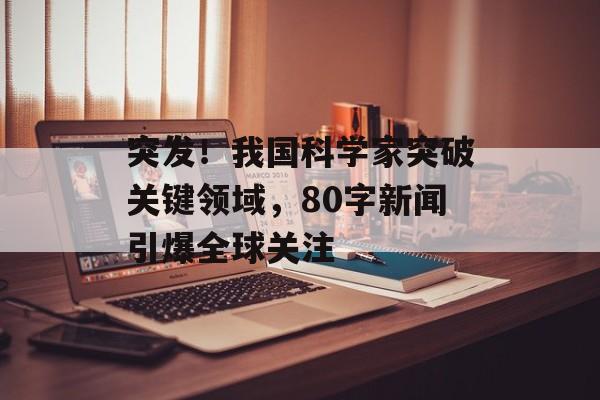 突发!我国科学家突破关键领域,80字新闻引爆全球关注 突发!我国科学家突破关键领域,80字新闻引爆全球关注