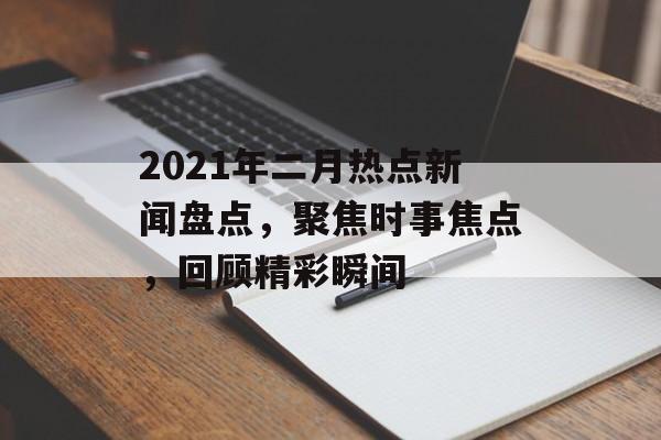 2021年二月热点新闻盘点,聚焦时事焦点,回顾精彩瞬间 2021年二月热点新闻盘点,聚焦时事焦点,回顾精彩瞬间