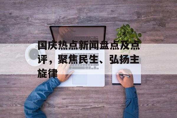 国庆热点新闻盘点及点评,聚焦民生、弘扬主旋律 国庆热点新闻盘点及点评,聚焦民生、弘扬主旋律