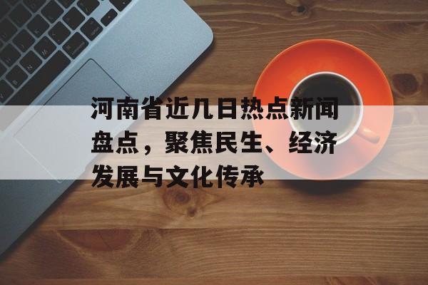 河南省近几日热点新闻盘点,聚焦民生、经济发展与文化传承 河南省近几日热点新闻盘点,聚焦民生、经济发展与文化传承