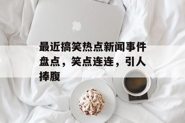 最近搞笑热点新闻事件盘点,笑点连连,引人捧腹 最近搞笑热点新闻事件盘点,笑点连连,引人捧腹