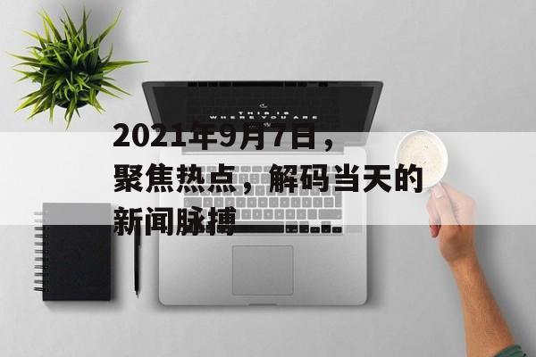 2021年9月7日,聚焦热点,解码当天的新闻脉搏 2021年9月7日,聚焦热点,解码当天的新闻脉搏