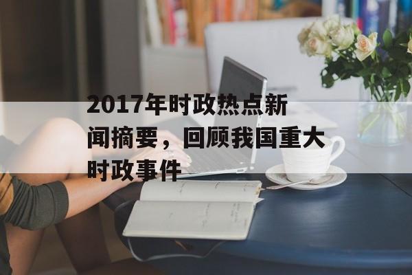 2017年时政热点新闻摘要,回顾我国重大时政事件 2017年时政热点新闻摘要,回顾我国重大时政事件