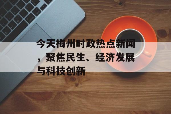 今天梅州时政热点新闻,聚焦民生、经济发展与科技创新 今天梅州时政热点新闻,聚焦民生、经济发展与科技创新