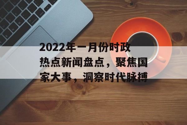 2022年一月份时政热点新闻盘点，聚焦国家大事，洞察时代脉搏