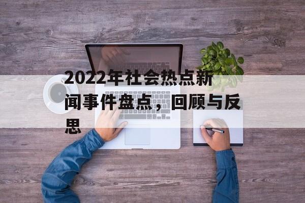 2022年社会热点新闻事件盘点,回顾与反思 2022年社会热点新闻事件盘点,回顾与反思