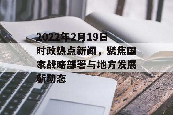 2022年2月19日时政热点新闻,聚焦国家战略部署与地方发展新动态 2022年2月19日时政热点新闻,聚焦国家战略部署与地方发展新动态