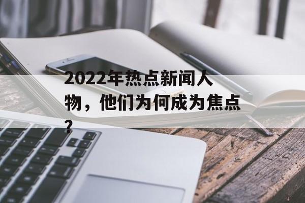 2022年热点新闻人物，他们为何成为焦点？
