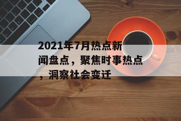 2021年7月热点新闻盘点,聚焦时事热点,洞察社会变迁 2021年7月热点新闻盘点,聚焦时事热点,洞察社会变迁