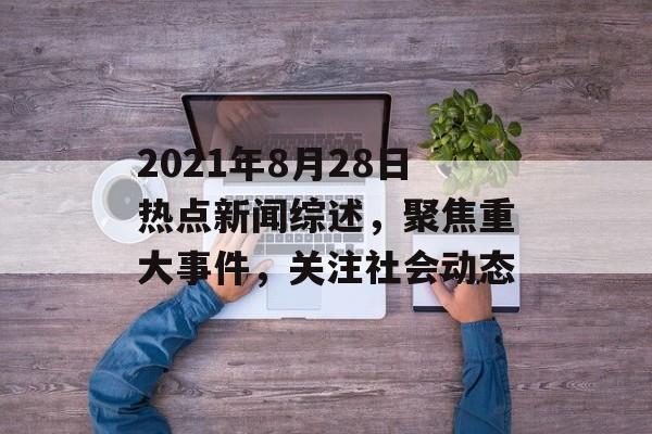 2021年8月28日热点新闻综述，聚焦重大事件，关注社会动态