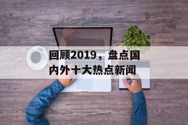 回顾2019，盘点国内外十大热点新闻