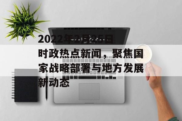 2022年2月25日时政热点新闻,聚焦国家战略部署与地方发展新动态 2022年2月25日时政热点新闻,聚焦国家战略部署与地方发展新动态