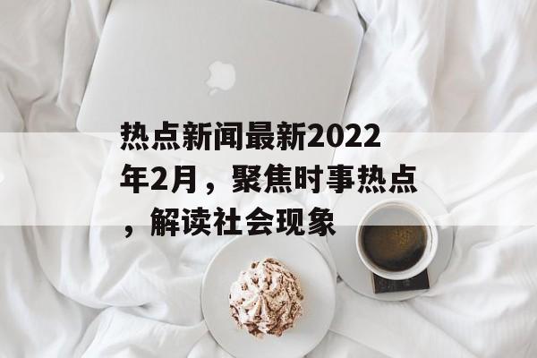 热点新闻最新2022年2月，聚焦时事热点，解读社会现象