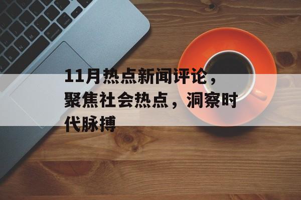 11月热点新闻评论,聚焦社会热点,洞察时代脉搏 11月热点新闻评论,聚焦社会热点,洞察时代脉搏