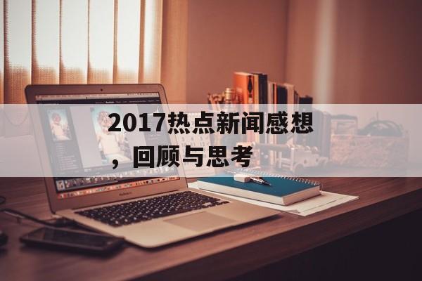 2017热点新闻感想,回顾与思考 2017热点新闻感想,回顾与思考