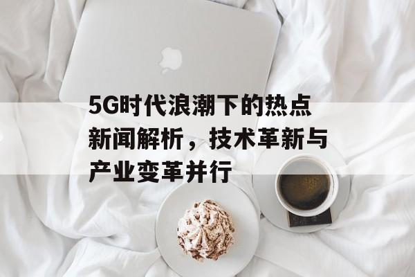 5G时代浪潮下的热点新闻解析,技术革新与产业变革并行 5G时代浪潮下的热点新闻解析,技术革新与产业变革并行