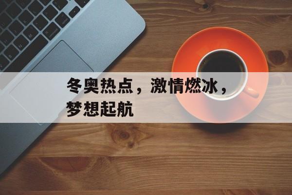 冬奥热点,激情燃冰,梦想起航 冬奥热点,激情燃冰,梦想起航