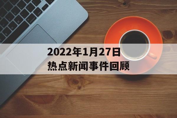 2022年1月27日热点新闻事件回顾