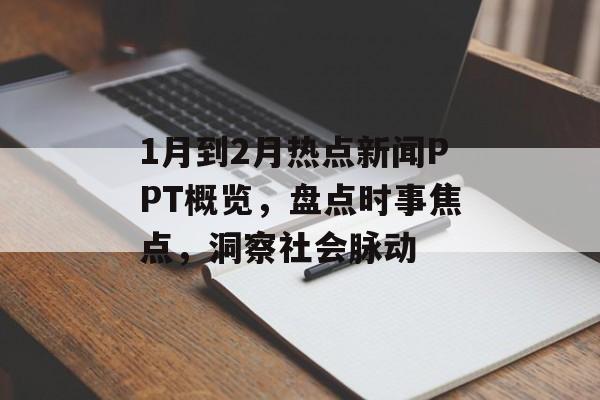 1月到2月热点新闻PPT概览，盘点时事焦点，洞察社会脉动