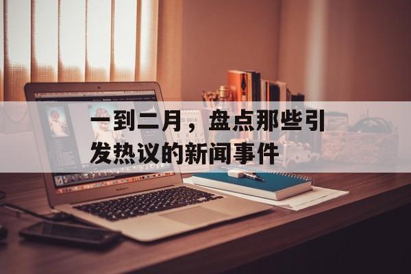 一到二月，盘点那些引发热议的新闻事件
