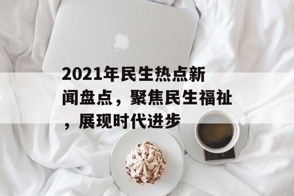 2021年民生热点新闻盘点,聚焦民生福祉,展现时代进步 2021年民生热点新闻盘点,聚焦民生福祉,展现时代进步