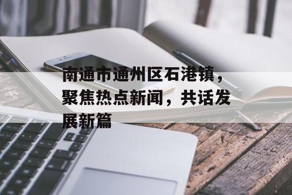 南通市通州区石港镇，聚焦热点新闻，共话发展新篇