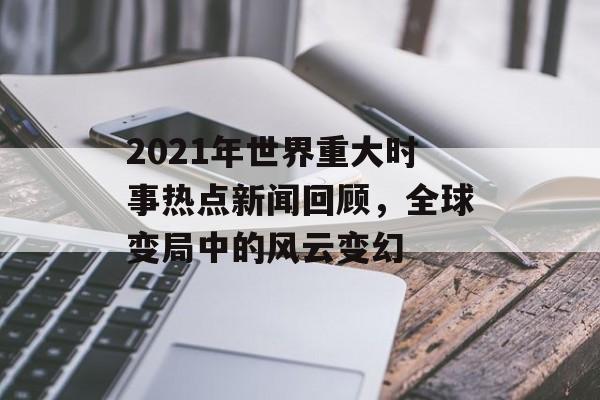 2021年世界重大时事热点新闻回顾，全球变局中的风云变幻