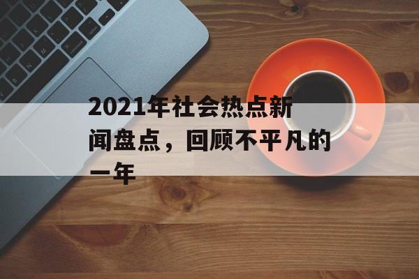 2021年社会热点新闻盘点，回顾不平凡的一年