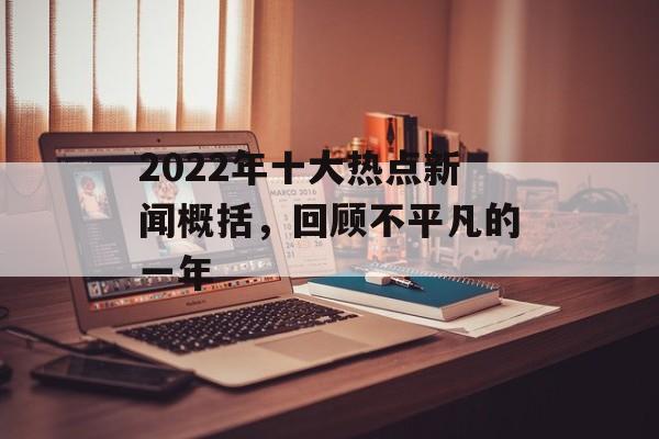 2022年十大热点新闻概括,回顾不平凡的一年 2022年十大热点新闻概括,回顾不平凡的一年