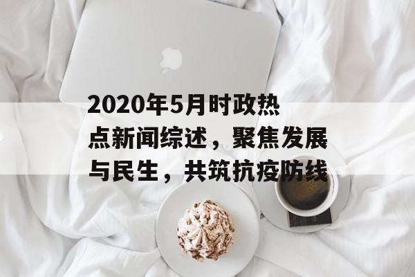 2020年5月时政热点新闻综述，聚焦发展与民生，共筑抗疫防线