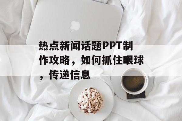 热点新闻话题PPT制作攻略,如何抓住眼球,传递信息 热点新闻话题PPT制作攻略,如何抓住眼球,传递信息