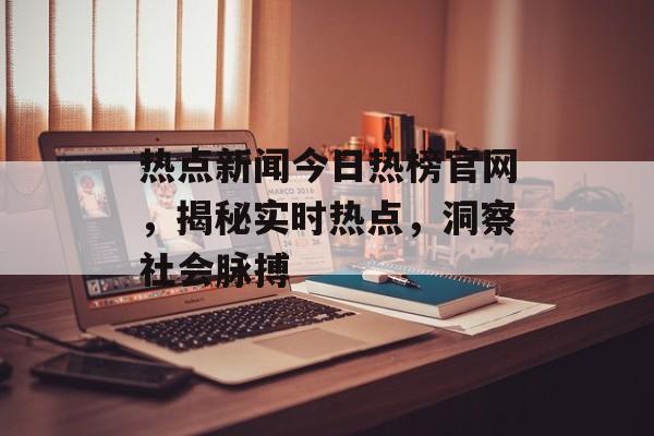热点新闻今日热榜官网,揭秘实时热点,洞察社会脉搏 热点新闻今日热榜官网,揭秘实时热点,洞察社会脉搏
