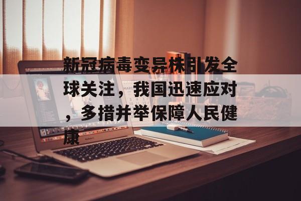 新冠病毒变异株引发全球关注，我国迅速应对，多措并举保障人民健康