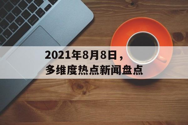 2021年8月8日，多维度热点新闻盘点