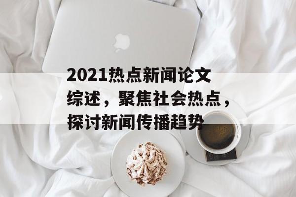 2021热点新闻论文综述,聚焦社会热点,探讨新闻传播趋势 2021热点新闻论文综述,聚焦社会热点,探讨新闻传播趋势