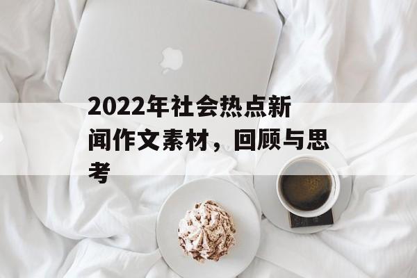 2022年社会热点新闻作文素材,回顾与思考 2022年社会热点新闻作文素材,回顾与思考