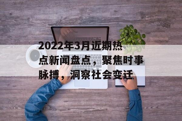 2022年3月近期热点新闻盘点，聚焦时事脉搏，洞察社会变迁