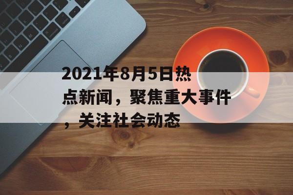 2021年8月5日热点新闻,聚焦重大事件,关注社会动态 2021年8月5日热点新闻,聚焦重大事件,关注社会动态